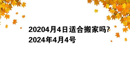 20204月4日适合搬家吗?2024年4月4号