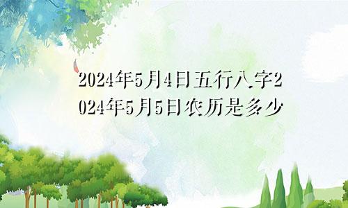 2024年5月4日五行八字2024年5月5日农历是多少