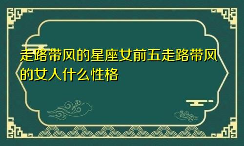 走路带风的星座女前五走路带风的女人什么性格