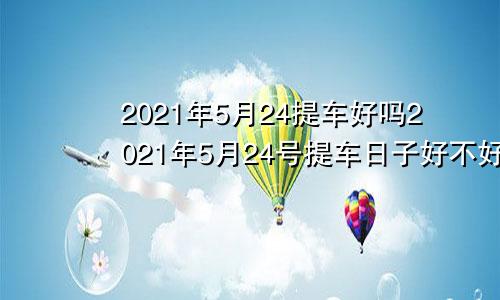 2021年5月24提车好吗2021年5月24号提车日子好不好