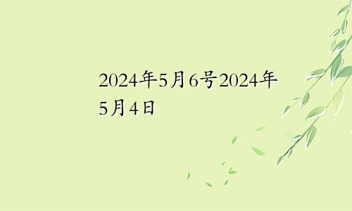 2024年5月6号2024年5月4日