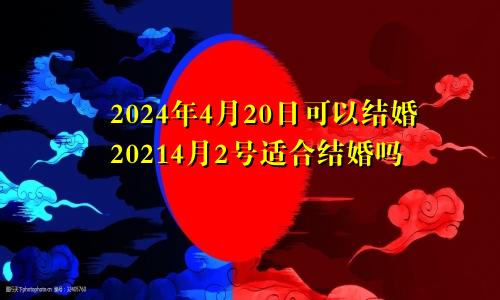 2024年4月20日可以结婚20214月2号适合结婚吗