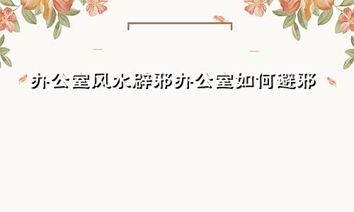 办公室风水辟邪办公室如何避邪