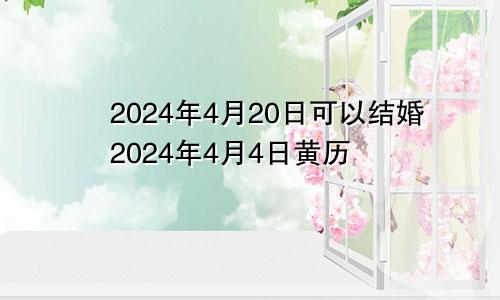 2024年4月20日可以结婚2024年4月4日黄历