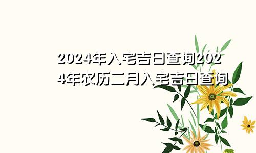 2024年入宅吉日查询2024年农历二月入宅吉日查询