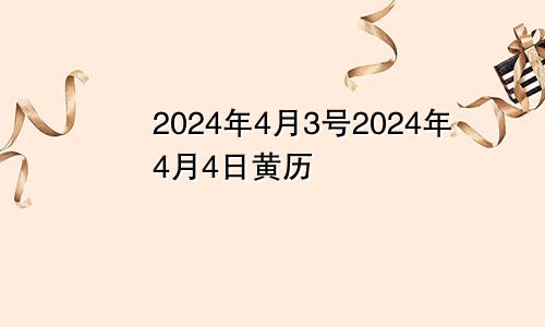 2024年4月3号2024年4月4日黄历