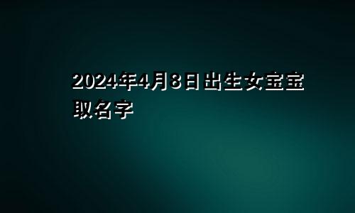 2024年4月8日出生女宝宝取名字