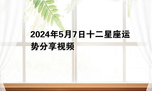 2024年5月7日十二星座运势分享视频