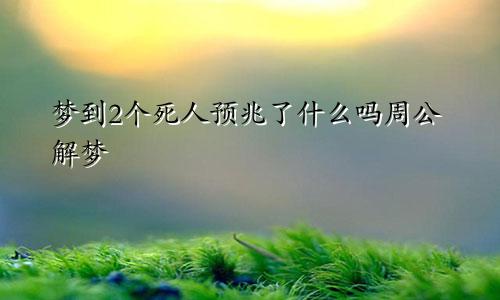 梦到2个死人预兆了什么吗周公解梦