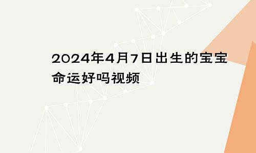 2024年4月7日出生的宝宝命运好吗视频