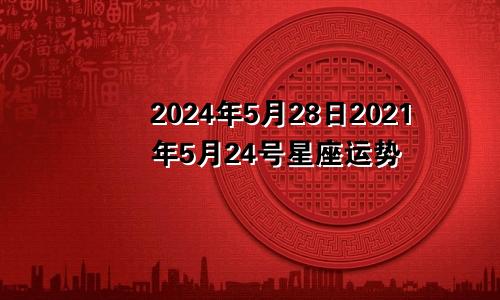 2024年5月28日2021年5月24号星座运势