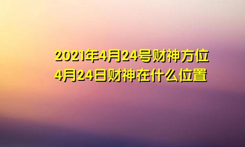 2021年4月24号财神方位4月24日财神在什么位置