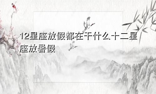 12星座放假都在干什么十二星座放暑假