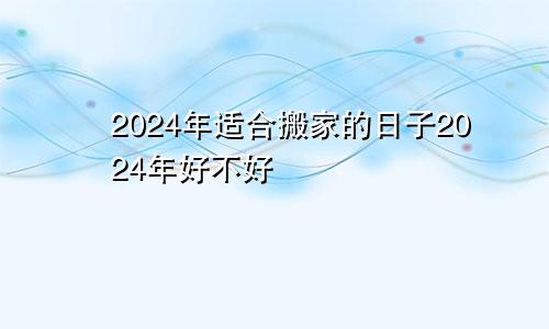 2024年适合搬家的日子2024年好不好