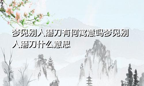 梦见别人磨刀有何寓意吗梦见别人磨刀什么意思