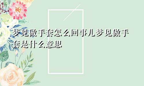 梦见做手套怎么回事儿梦见做手套是什么意思