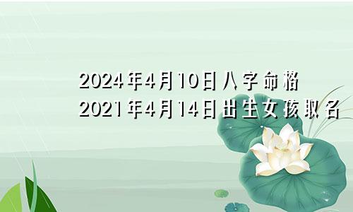 2024年4月10日八字命格2021年4月14日出生女孩取名