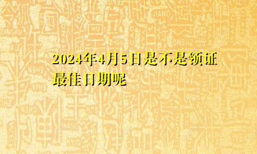 2024年4月5日是不是领证最佳日期呢