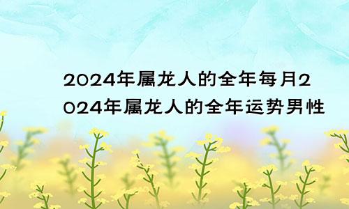 2024年属龙人的全年每月2024年属龙人的全年运势男性