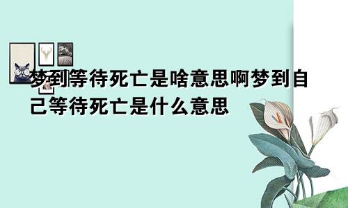 梦到等待死亡是啥意思啊梦到自己等待死亡是什么意思