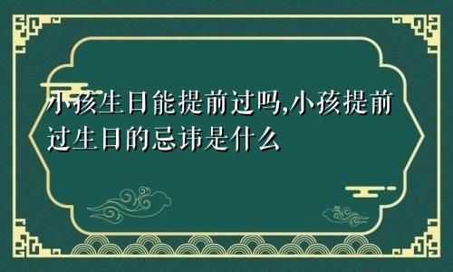 小孩生日能提前过吗,小孩提前过生日的忌讳是什么