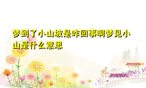 梦到了小山坡是咋回事啊梦见小山是什么意思