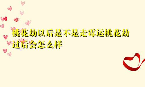 桃花劫以后是不是走霉运桃花劫过后会怎么样