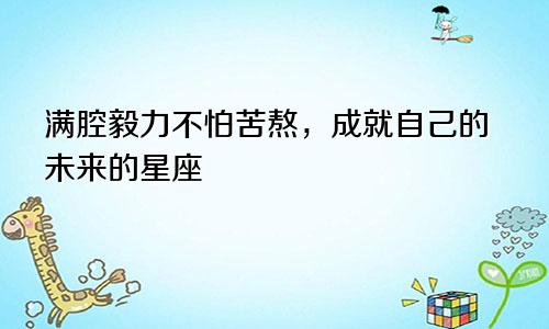 满腔毅力不怕苦熬，成就自己的未来的星座