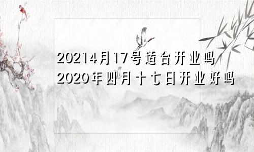 20214月17号适合开业吗2020年四月十七日开业好吗