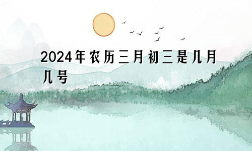 2024年农历三月初三是几月几号