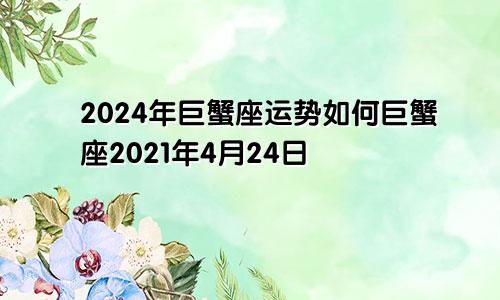 2024年巨蟹座运势如何巨蟹座2021年4月24日