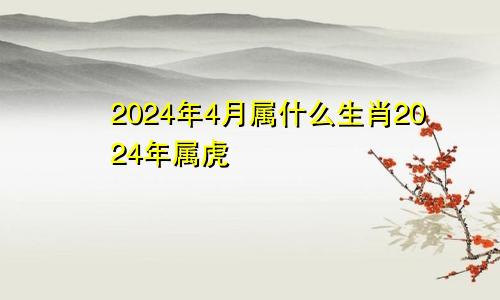 2024年4月属什么生肖2024年属虎