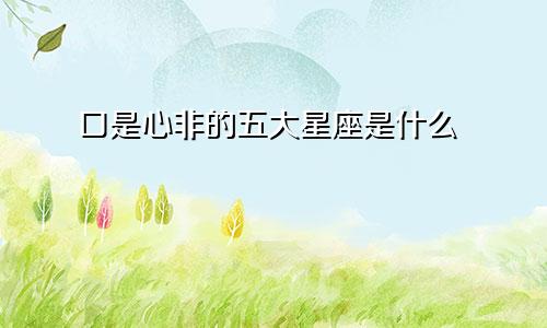 口是心非的五大星座是什么