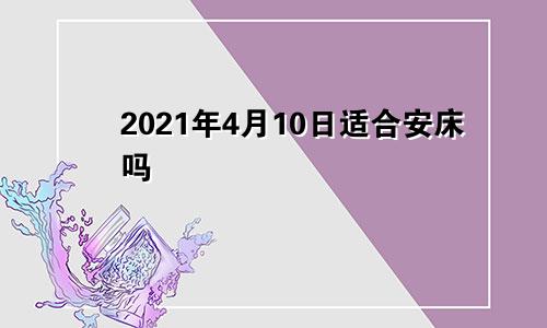 2021年4月10日适合安床吗