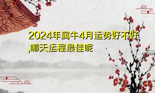 2024年属牛4月运势好不好,哪天运程最佳呢