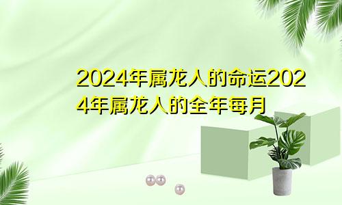 2024年属龙人的命运2024年属龙人的全年每月