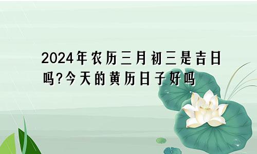 2024年农历三月初三是吉日吗?今天的黄历日子好吗