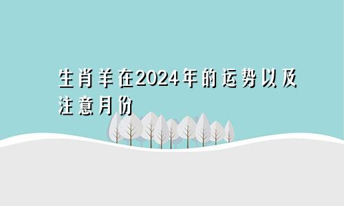 生肖羊在2024年的运势以及注意月份