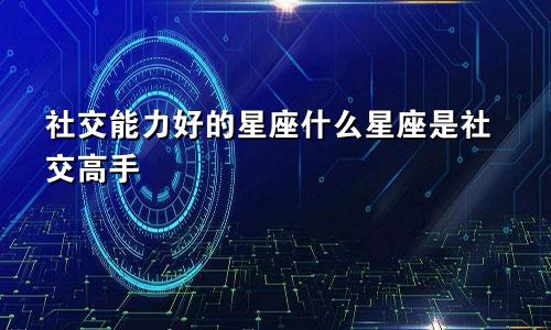 社交能力好的星座什么星座是社交高手