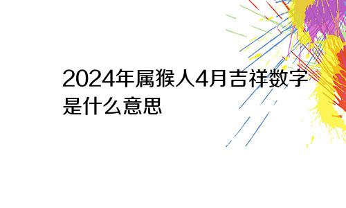 2024年属猴人4月吉祥数字是什么意思