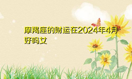 摩羯座的财运在2024年4月好吗女