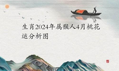 生肖2024年属猴人4月桃花运分析图