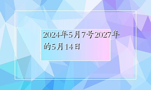 2024年5月7号2027年的5月14日