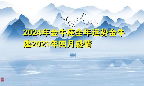 2024年金牛座全年运势金牛座2021年四月感情