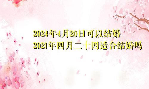 2024年4月20日可以结婚2021年四月二十四适合结婚吗