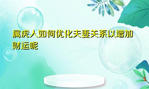 属虎人如何优化夫妻关系以增加财运呢