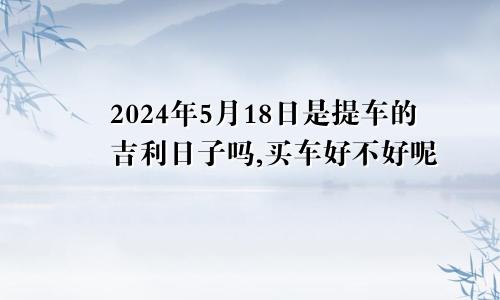 2024年5月18日是提车的吉利日子吗,买车好不好呢