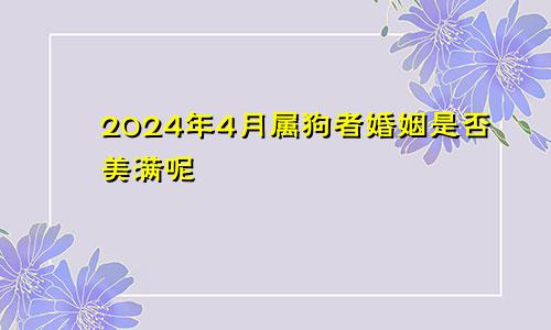 2024年4月属狗者婚姻是否美满呢