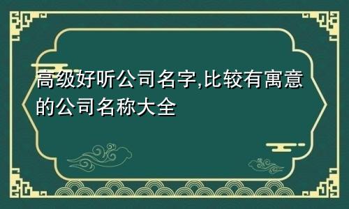 高级好听公司名字,比较有寓意的公司名称大全