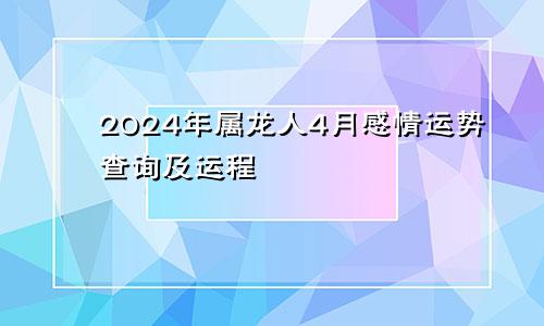 2024年属龙人4月感情运势查询及运程